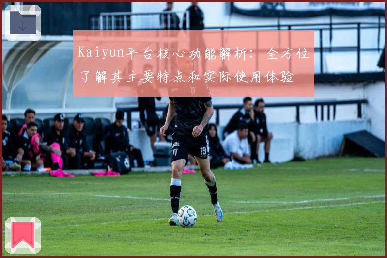 Kaiyun平台核心功能解析：全方位了解其主要特点和实际使用体验