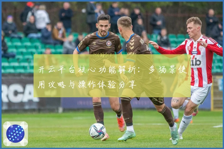开云平台核心功能解析：多场景使用攻略与操作体验分享