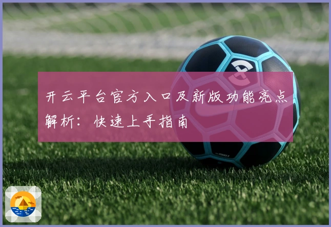 开云平台官方入口及新版功能亮点解析:快速上手指南