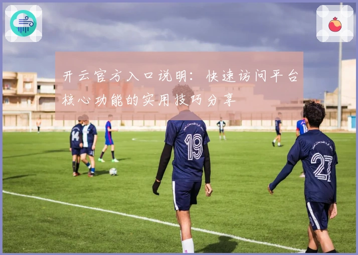 开云官方入口说明：快速访问平台核心功能的实用技巧分享