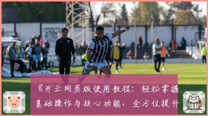 《开云网页版使用教程:轻松掌握基础操作与核心功能,全方位提升用户体验》