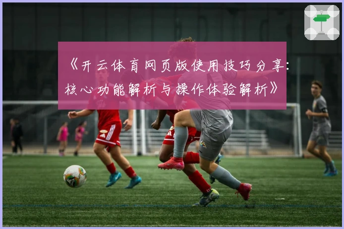 《开云体育网页版使用技巧分享：核心功能解析与操作体验解析》
