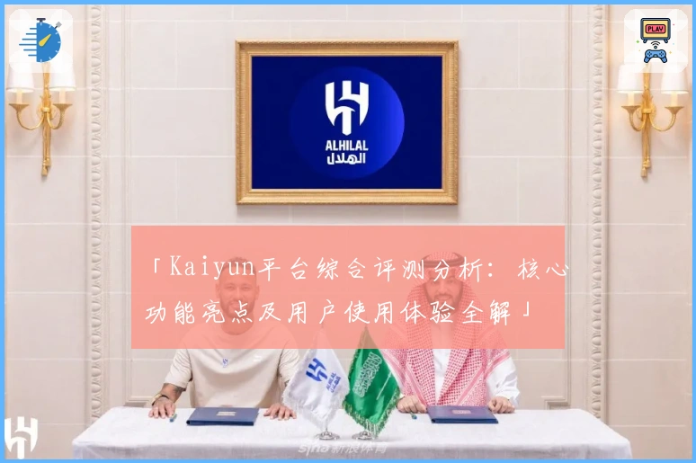 「Kaiyun平台综合评测分析：核心功能亮点及用户使用体验全解」