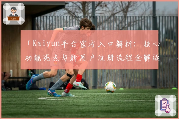 「Kaiyun平台官方入口解析:核心功能亮点与新用户注册流程全解读」