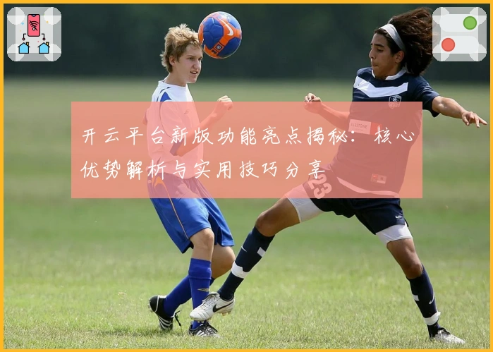 开云平台新版功能亮点揭秘:核心优势解析与实用技巧分享