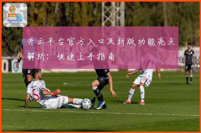开云平台官方入口及新版功能亮点解析：快速上手指南