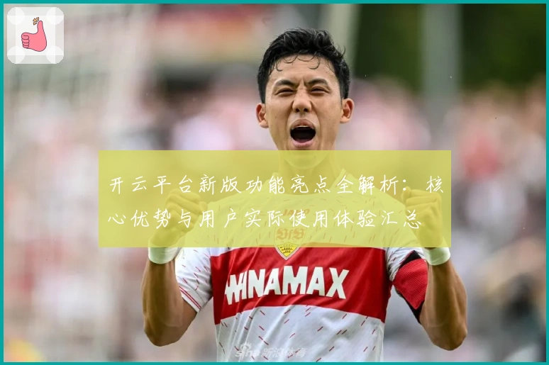 开云平台新版功能亮点全解析：核心优势与用户实际使用体验汇总