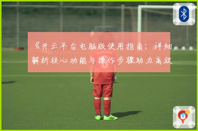 《开云平台电脑版使用指南:详细解析核心功能与操作步骤助力高效上手》