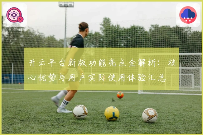 开云平台新版功能亮点全解析：核心优势与用户实际使用体验汇总