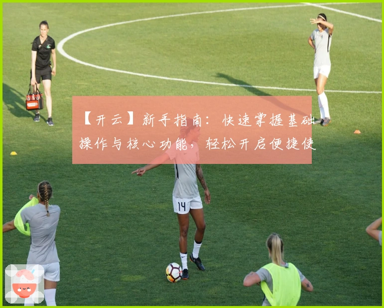 【开云】新手指南：快速掌握基础操作与核心功能，轻松开启便捷使用体验