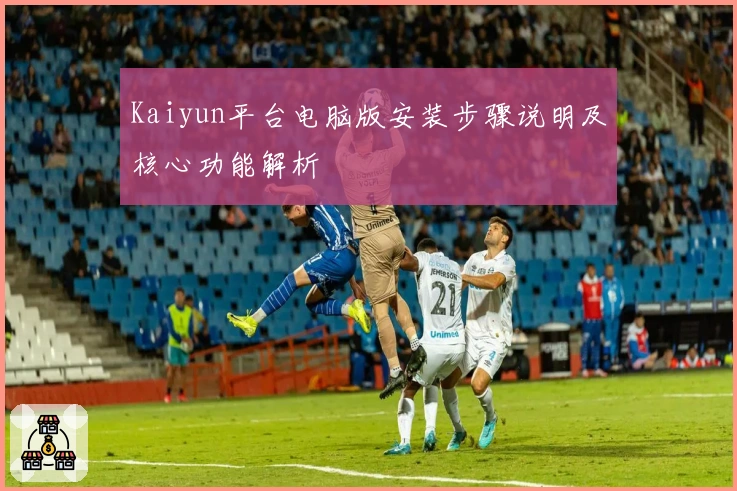 Kaiyun平台电脑版安装步骤说明及核心功能解析