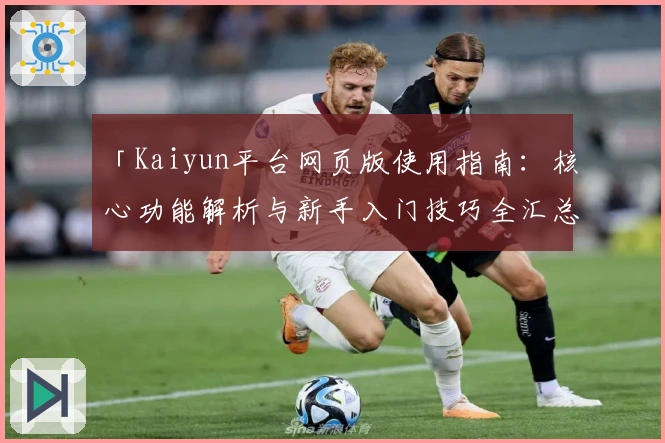 「Kaiyun平台网页版使用指南:核心功能解析与新手入门技巧全汇总」