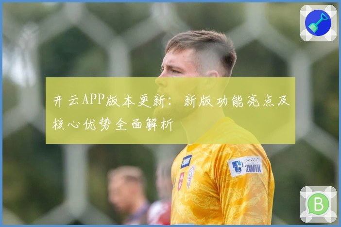 开云APP版本更新：新版功能亮点及核心优势全面解析