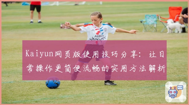 Kaiyun网页版使用技巧分享:让日常操作更简便流畅的实用方法解析