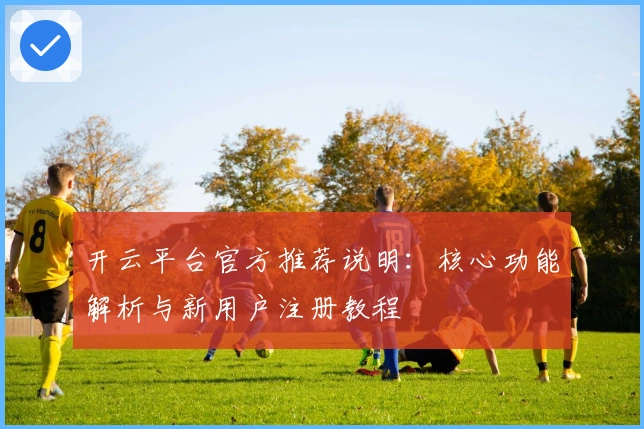 开云平台官方推荐说明：核心功能解析与新用户注册教程