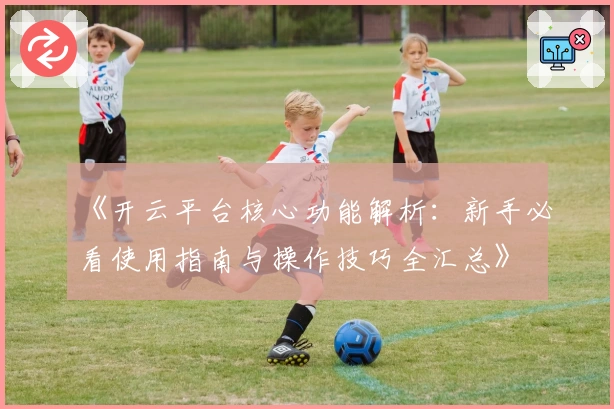 《开云平台核心功能解析：新手必看使用指南与操作技巧全汇总》