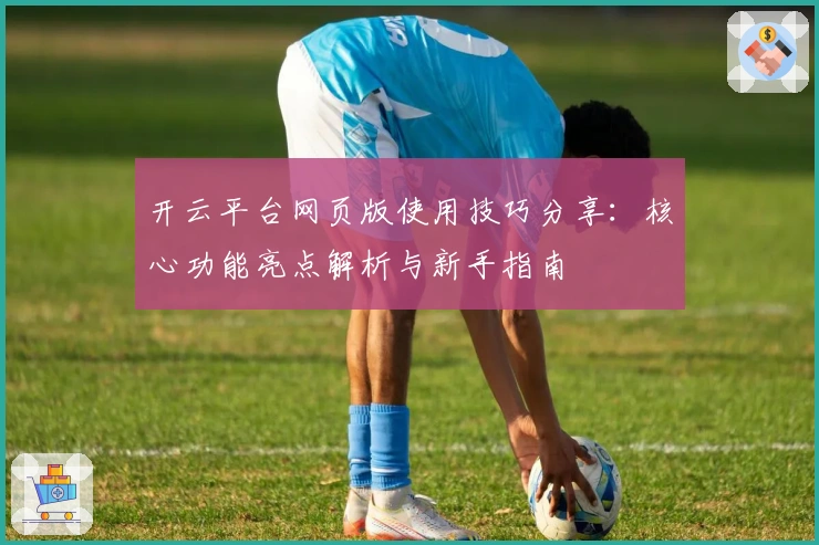 开云平台网页版使用技巧分享：核心功能亮点解析与新手指南