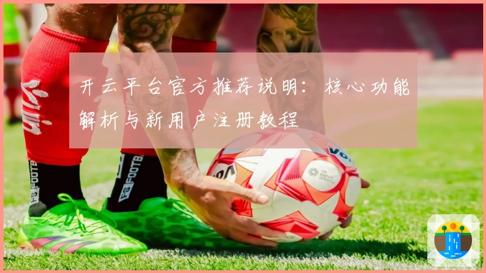 开云平台官方推荐说明:核心功能解析与新用户注册教程