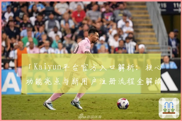 「Kaiyun平台官方入口解析：核心功能亮点与新用户注册流程全解读」