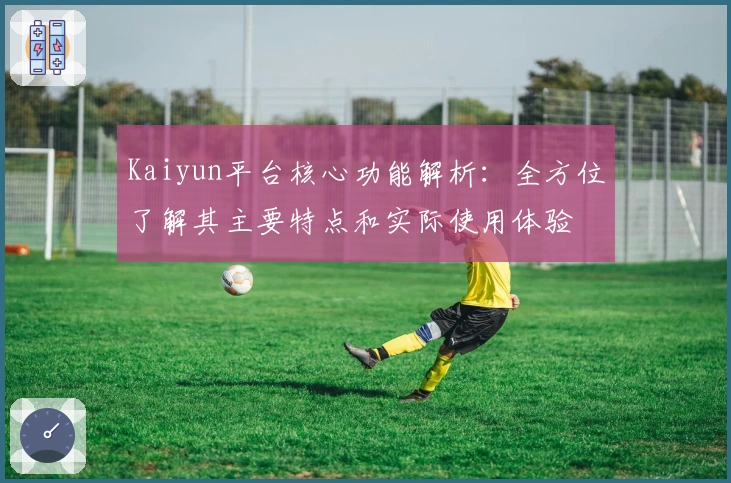 Kaiyun平台核心功能解析：全方位了解其主要特点和实际使用体验