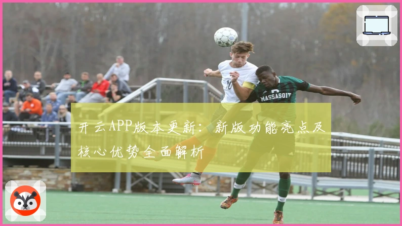 开云APP版本更新：新版功能亮点及核心优势全面解析