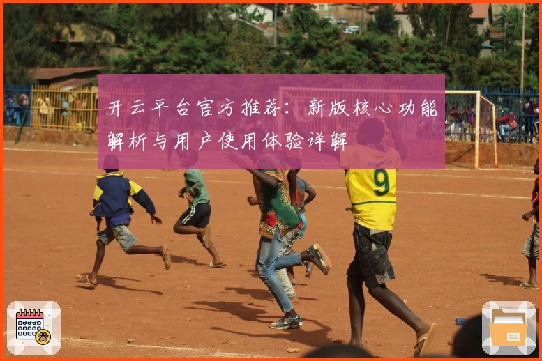开云平台官方推荐：新版核心功能解析与用户使用体验详解