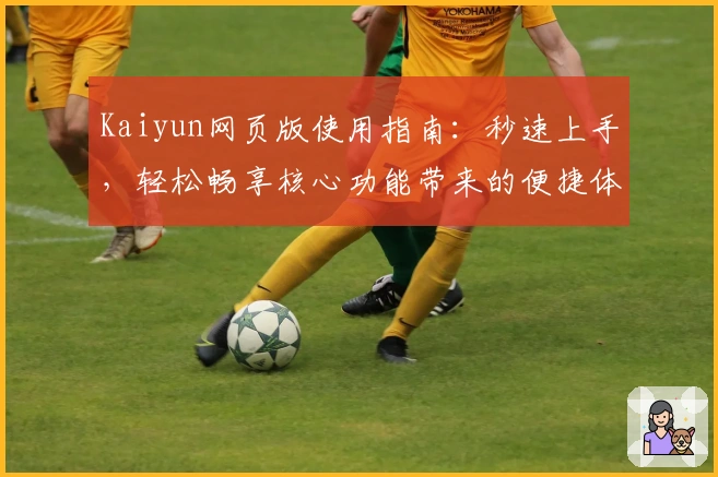 Kaiyun网页版使用指南：秒速上手，轻松畅享核心功能带来的便捷体验