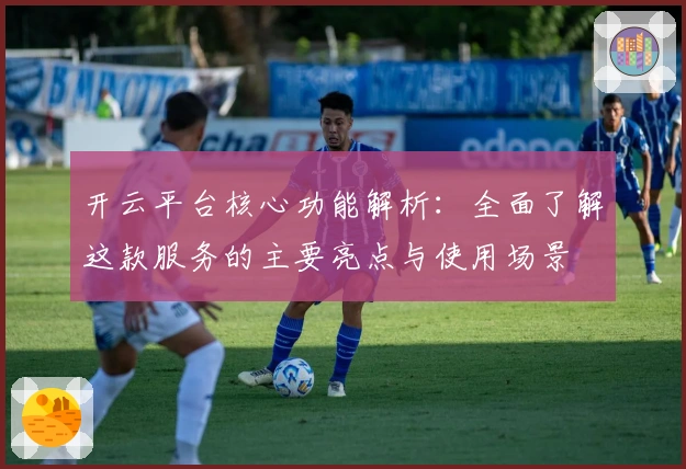 开云平台核心功能解析：全面了解这款服务的主要亮点与使用场景