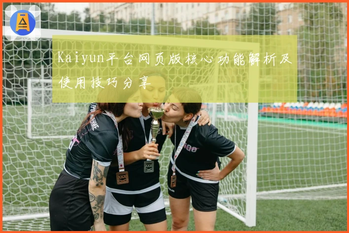 Kaiyun平台网页版核心功能解析及使用技巧分享